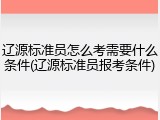 辽源标准员怎么考需要什么条件(辽源标准员报考条件)