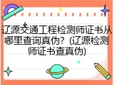 辽源交通工程检测师证书从哪里查询真伪？(辽源检测师证书查真伪)
