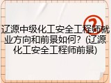 辽源中级化工安全工程师就业方向和前景如何？(辽源化工安全工程师前景)