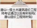 唐山一级土木建筑造价工程师考证通过以后有补贴吗(唐山造价工程师补贴)