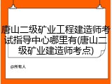 唐山二级矿业工程建造师考试指导中心哪里有(唐山二级矿业建造师考点)