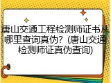 唐山交通工程检测师证书从哪里查询真伪？(唐山交通检测师证真伪查询)