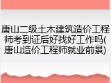 唐山二级土木建筑造价工程师考到证后好找好工作吗(唐山造价工程师就业前景)
