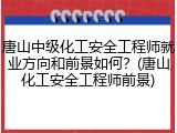 唐山中级化工安全工程师就业方向和前景如何？(唐山化工安全工程师前景)