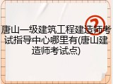 唐山一级建筑工程建造师考试指导中心哪里有(唐山建造师考试点)