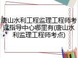 唐山水利工程监理工程师考试指导中心哪里有(唐山水利监理工程师考点)