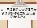 唐山四级消防安全管理员考试培训机构哪里找(唐山消防考试培训)
