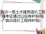 临汾一级土木建筑造价工程师考证通过以后有补贴吗(临汾造价工程师补贴)