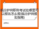临汾护师职称考试在哪里可以报名怎么报(临汾护师报名指南)