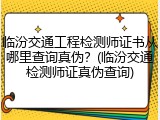 临汾交通工程检测师证书从哪里查询真伪？(临汾交通检测师证真伪查询)