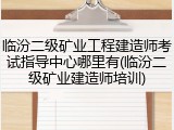 临汾二级矿业工程建造师考试指导中心哪里有(临汾二级矿业建造师培训)