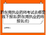 黔东南执业药师考试去哪里线下报名(黔东南执业药师报名点)