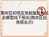 南岸区初级应急救援员考试去哪里线下报名(南岸区应急报名点)