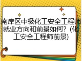 南岸区中级化工安全工程师就业方向和前景如何？(化工安全工程师前景)