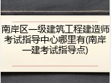 南岸区一级建筑工程建造师考试指导中心哪里有(南岸一建考试指导点)