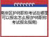 南岸区护师职称考试在哪里可以报名怎么报(护师职称考试报名指南)