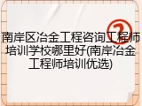 南岸区冶金工程咨询工程师培训学校哪里好(南岸冶金工程师培训优选)