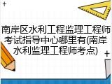 南岸区水利工程监理工程师考试指导中心哪里有(南岸水利监理工程师考点)