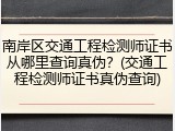 南岸区交通工程检测师证书从哪里查询真伪？(交通工程检测师证书真伪查询)