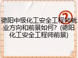 德阳中级化工安全工程师就业方向和前景如何？(德阳化工安全工程师前景)