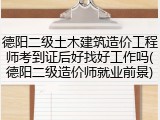 德阳二级土木建筑造价工程师考到证后好找好工作吗(德阳二级造价师就业前景)