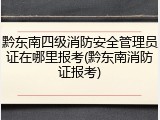 黔东南四级消防安全管理员证在哪里报考(黔东南消防证报考)