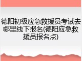 德阳初级应急救援员考试去哪里线下报名(德阳应急救援员报名点)