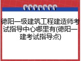 德阳一级建筑工程建造师考试指导中心哪里有(德阳一建考试指导点)