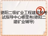 德阳二级矿业工程建造师考试指导中心哪里有(德阳二建矿业辅导)