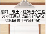 德阳一级土木建筑造价工程师考证通过以后有补贴吗(德阳造价工程师补贴)