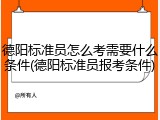 德阳标准员怎么考需要什么条件(德阳标准员报考条件)