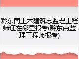黔东南土木建筑总监理工程师证在哪里报考(黔东南监理工程师报考)