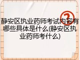 静安区执业药师考试内容有哪些具体是什么(静安区执业药师考什么)