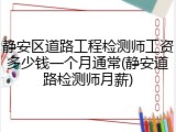 静安区道路工程检测师工资多少钱一个月通常(静安道路检测师月薪)