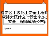 静安区中级化工安全工程师成绩大概什么时候出来(化工安全工程师成绩公布)