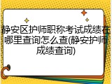 静安区护师职称考试成绩在哪里查询怎么查(静安护师成绩查询)