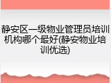 静安区一级物业管理员培训机构哪个最好(静安物业培训优选)