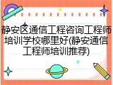 静安区通信工程咨询工程师培训学校哪里好(静安通信工程师培训推荐)