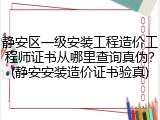 静安区一级安装工程造价工程师证书从哪里查询真伪？(静安安装造价证书验真)