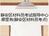 静安区材料员考试指导中心哪里有(静安区材料员考点)