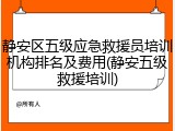 静安区五级应急救援员培训机构排名及费用(静安五级救援培训)