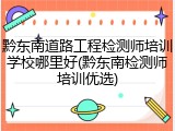 黔东南道路工程检测师培训学校哪里好(黔东南检测师培训优选)