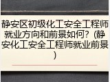 静安区初级化工安全工程师就业方向和前景如何？(静安化工安全工程师就业前景)