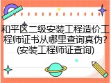 和平区二级安装工程造价工程师证书从哪里查询真伪?(安装工程师证查询)