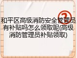 和平区高级消防安全管理员有补贴吗怎么领取呢(高级消防管理员补贴领取)