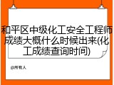 和平区中级化工安全工程师成绩大概什么时候出来(化工成绩查询时间)