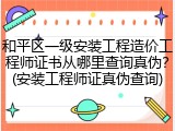 和平区一级安装工程造价工程师证书从哪里查询真伪？(安装工程师证真伪查询)