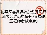 和平区交通运输总监理工程师考试难点具体分析(监理工程师考试难点)