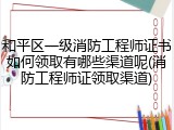 和平区一级消防工程师证书如何领取有哪些渠道呢(消防工程师证领取渠道)