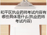 和平区执业药师考试内容有哪些具体是什么(执业药师考试内容)